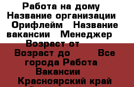 Работа на дому › Название организации ­ Орифлейм › Название вакансии ­ Менеджер  › Возраст от ­ 18 › Возраст до ­ 30 - Все города Работа » Вакансии   . Красноярский край,Зеленогорск г.